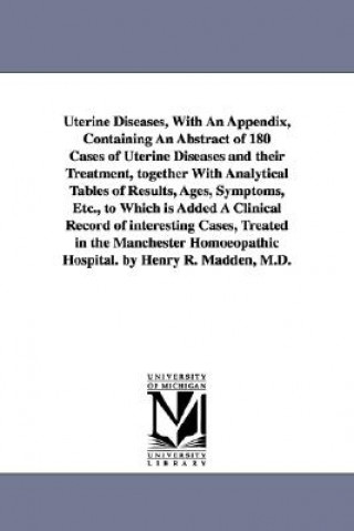 Carte Uterine Diseases, With An Appendix, Containing An Abstract of 180 Cases of Uterine Diseases and their Treatment, together With Analytical Tables of Re Henry Ridgewood Madden