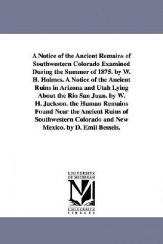 Buch Notice of the Ancient Remains of Southwestern Colorado Examined During the Summer of 1875. by W. H. Holmes. A Notice of the Ancient Ruins in Arizona a William Henry Holmes