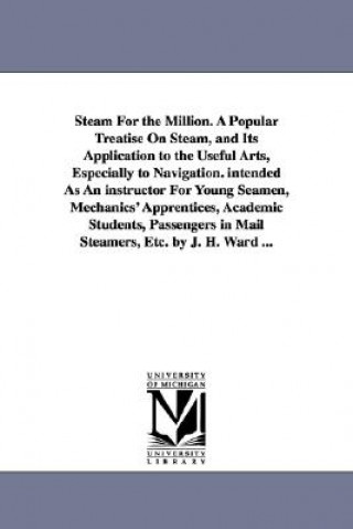Carte Steam For the Million. A Popular Treatise On Steam, and Its Application to the Useful Arts, Especially to Navigation. intended As An instructor For Yo James Harman Ward
