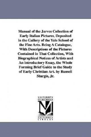 Kniha Manual of the Jarves Collection of Early Italian Pictures, Deposited in the Gallery of the Yale School of the Fine Arts. Being A Catalogue, With Descr Russell Sturgis