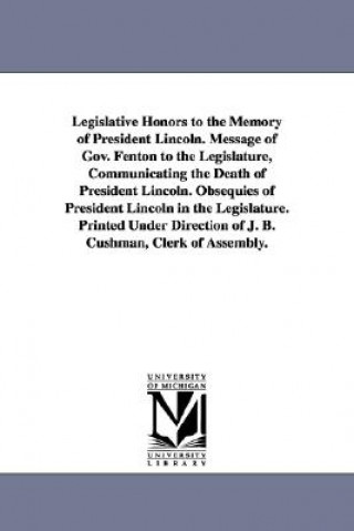 Kniha Legislative Honors to the Memory of President Lincoln. Message of Gov. Fenton to the Legislature, Communicating the Death of President Lincoln. Obsequ New York (State) Legislature