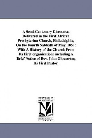 Könyv Semi-Centenary Discourse, Delivered in the First African Presbyterian Church, Philadelphia, On the Fourth Sabbath of May, 1857 William T Catto
