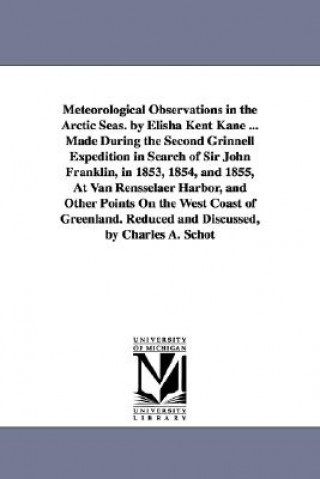 Könyv Meteorological Observations in the Arctic Seas. by Elisha Kent Kane ... Made During the Second Grinnell Expedition in Search of Sir John Franklin, in Elisha Kent Kane