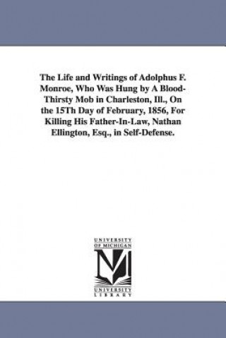 Książka Life and Writings of Adolphus F. Monroe, Who Was Hung by A Blood-Thirsty Mob in Charleston, Ill., On the 15Th Day of February, 1856, For Killing His F Adolphus Ferdinand Monroe