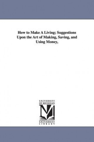 Книга How to Make A Living; Suggestions Upon the Art of Making, Saving, and Using Money, George Cary Eggleston