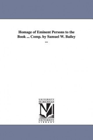 Book Homage of Eminent Persons to the Book ... Comp. by Samuel W. Bailey ... Samuel W Bailey