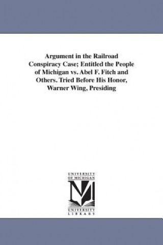 Book Argument in the Railroad Conspiracy Case; Entitled the People of Michigan vs. Abel F. Fitch and Others. Tried Before His Honor, Warner Wing, Presiding James Adams Van Dyke