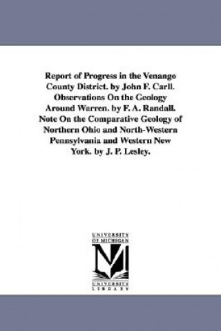 Book Report of Progress in the Venango County District. by John F. Carll. Observations On the Geology Around Warren. by F. A. Randall. Note On the Comparat John Franklin Carll