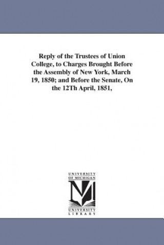 Knjiga Reply of the Trustees of Union College, to Charges Brought Before the Assembly of New York, March 19, 1850; and Before the Senate, On the 12Th April, Schenectady Trustees Union College