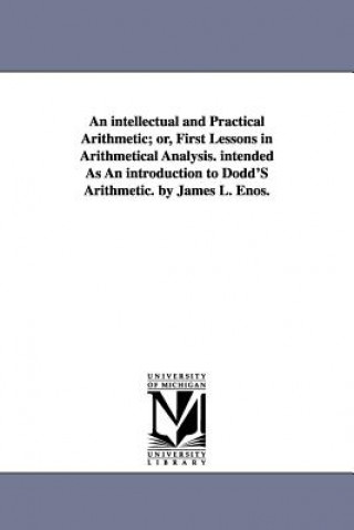 Carte intellectual and Practical Arithmetic; or, First Lessons in Arithmetical Analysis. intended As An introduction to Dodd'S Arithmetic. by James L. Enos. James L Enos