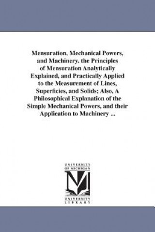 Книга Mensuration, Mechanical Powers, and Machinery. the Principles of Mensuration Analytically Explained, and Practically Applied to the Measurement of Lin Daniel Adams