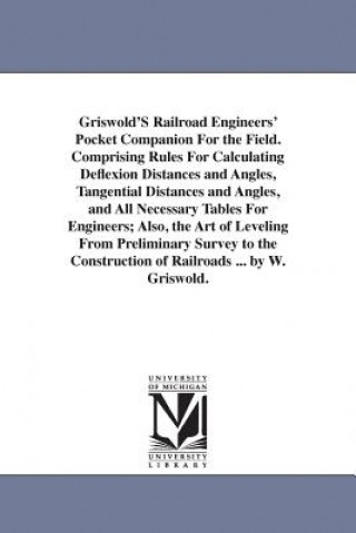 Könyv Griswold'S Railroad Engineers' Pocket Companion For the Field. Comprising Rules For Calculating Deflexion Distances and Angles, Tangential Distances a Whiting Griswold