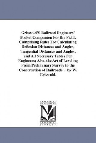 Book Griswold'S Railroad Engineers' Pocket Companion For the Field. Comprising Rules For Calculating Deflexion Distances and Angles, Tangential Distances a Whiting Griswold