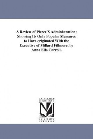 Knjiga Review of Pierce'S Administration; Showing Its Only Popular Measures to Have originated With the Executive of Millard Fillmore. by Anna Ella Carroll. Anna Ella Carroll