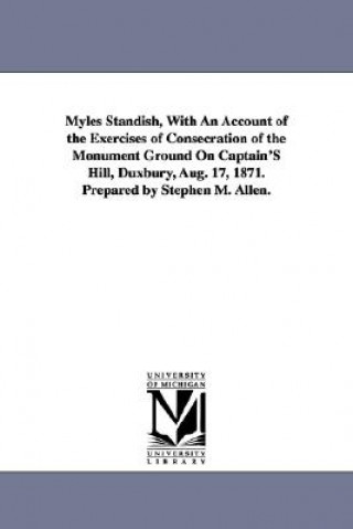 Carte Myles Standish, With An Account of the Exercises of Consecration of the Monument Ground On Captain'S Hill, Duxbury, Aug. 17, 1871. Prepared by Stephen Stephen Merrill Allen