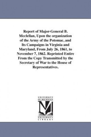 Könyv Report of Major-General B. Mcclellan, Upon the organization of the Army of the Potomac, and Its Campaigns in Virginia and Maryland, From July 26, 1861 George B McClellan