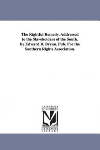 Buch Rightful Remedy. Addressed to the Slaveholders of the South. by Edward B. Bryan. Pub. For the Southern Rights Association. Edward B Bryan