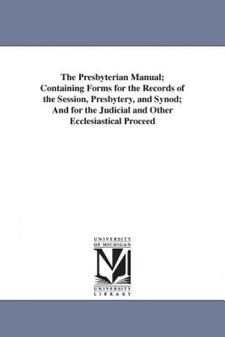 Kniha Presbyterian Manual; Containing Forms for the Records of the Session, Presbytery, and Synod; And for the Judicial and Other Ecclesiastical Proceed Presbyterian Church in the U S a Board