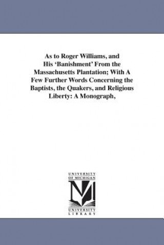 Kniha As to Roger Williams, and His 'Banishment' From the Massachusetts Plantation; With A Few Further Words Concerning the Baptists, the Quakers, and Relig Henry Martyn Dexter