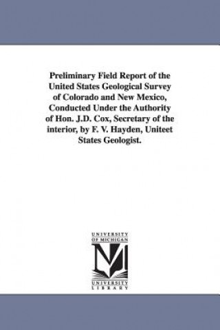 Kniha Preliminary Field Report of the United States Geological Survey of Colorado and New Mexico, Conducted Under the Authority of Hon. J.D. Cox, Secretary Geological and Geographical Survey of Th