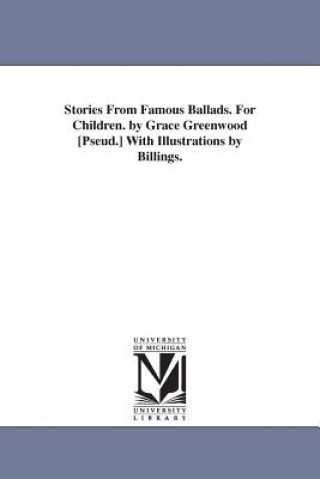 Book Stories From Famous Ballads. For Children. by Grace Greenwood [Pseud.] With Illustrations by Billings. Grace Greenwood