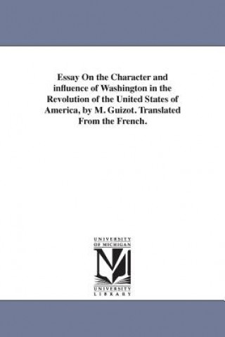 Kniha Essay On the Character and influence of Washington in the Revolution of the United States of America, by M. Guizot. Translated From the French. M Francois Guizot