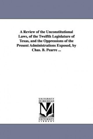 Książka Review of the Unconstitutional Laws, of the Twelfth Legislature of Texas, and the Oppressions of the Present Administrations Exposed, by Chas. B. Pear Charles B Pearre