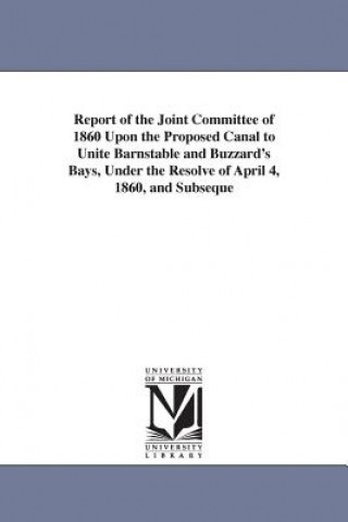 Książka Report of the Joint Committee of 1860 Upon the Proposed Canal to Unite Barnstable and Buzzard's Bays, Under the Resolve of April 4, 1860, and Subseque Massachusetts General Court Joint Commit