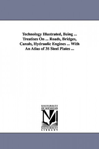 Kniha Technology Illustrated, Being ... Treatises On ... Roads, Bridges, Canals, Hydraulic Engines ... With An Atlas of 35 Steel Plates ... None