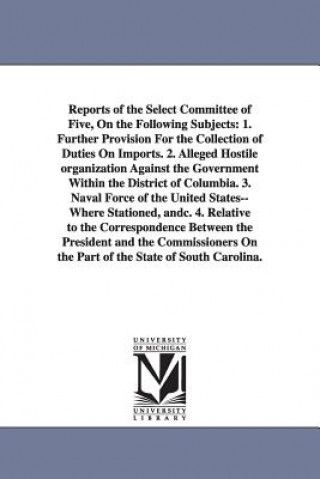 Könyv Reports of the Select Committee of Five, on the Following Subjects United States Congressional House Select