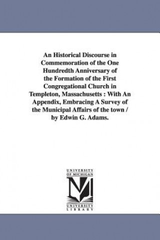 Carte Historical Discourse in Commemoration of the One Hundredth Anniversary of the Formation of the First Congregational Church in Templeton, Massachusetts Edwin G Adams