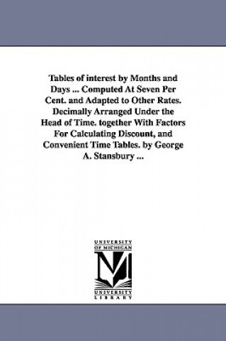 Carte Tables of interest by Months and Days ... Computed At Seven Per Cent. and Adapted to Other Rates. Decimally Arranged Under the Head of Time. together George A Stansbury