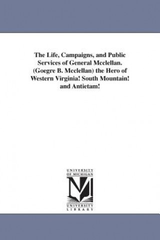 Carte Life, Campaigns, and Public Services of General Mcclellan. (Goegre B. Mcclellan) the Hero of Western Virginia! South Mountain! and Antietam! None
