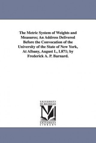 Książka Metric System of Weights and Measures; An Address Delivered Before the Convocation of the University of the State of New York, at Albany, August L F a P (Frederick Augustus Po Barnard