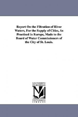 Könyv Report On the Filtration of River Waters, For the Supply of Cities, As Practised in Europe, Made to the Board of Water Commissioners of the City of St James Pugh Kirkwood