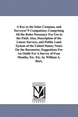 Kniha Key to the Solar Compass, and Surveyor'S Companion; Comprising All the Rules Necessary For Use in the Field. Also, Description of the Linear Surveys, William Austin Burt