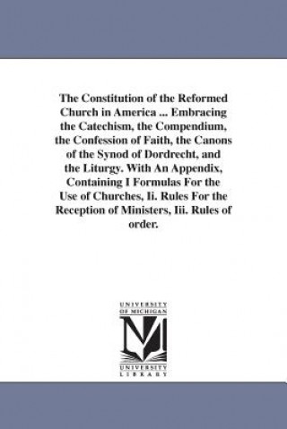 Knjiga Constitution of the Reformed Church in America ... Embracing the Catechism, the Compendium, the Confession of Faith, the Canons of the Synod of Dordre Church In America General Syno Reformed Church in America General Syno