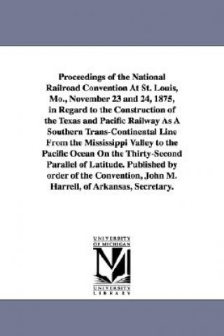 Könyv Proceedings of the National Railroad Convention At St. Louis, Mo., November 23 and 24, 1875, in Regard to the Construction of the Texas and Pacific Ra None