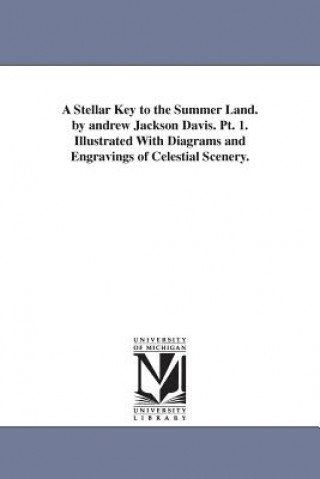 Könyv Stellar Key to the Summer Land. by andrew Jackson Davis. Pt. 1. Illustrated With Diagrams and Engravings of Celestial Scenery. Andrew Jackson Davis