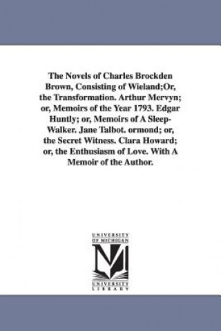 Carte Novels of Charles Brockden Brown, Consisting of Wieland;Or, the Transformation. Arthur Mervyn; or, Memoirs of the Year 1793. Edgar Huntly; or, Memoirs Charles Brockden Brown