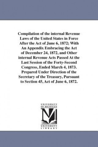 Kniha Compilation of the internal Revenue Laws of the United States in Force After the Act of June 6, 1872; With An Appendix Embracing the Act of December 2 United States Laws & Statutes