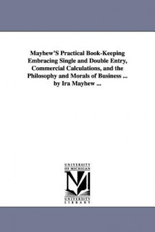 Könyv Mayhew'S Practical Book-Keeping Embracing Single and Double Entry, Commercial Calculations, and the Philosophy and Morals of Business ... by Ira Mayhe Ira Mayhew