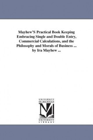 Carte Mayhew'S Practical Book Keeping Embracing Single and Double Entry, Commercial Calculations, and the Philosophy and Morals of Business ... by Ira Mayhe Ira Mayhew