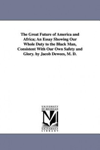 Книга Great Future of America and Africa; An Essay Showing Our Whole Duty to the Black Man, Consistent With Our Own Safety and Glory. by Jacob Dewees, M. D. Jacob Dewees