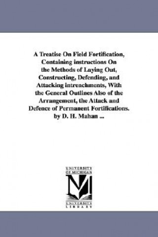 Kniha Treatise on Field Fortification, Containing Instructions on the Methods of Laying Out, Constructing, Defending, and Attacking Intrenchments, with D H (Dennis Hart) Mahan
