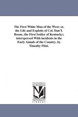 Książka First White Man of the West; or, the Life and Exploits of Col. Dan'L Boone, the First Settler of Kentucky; interspersed With incidents in the Early An Timothy Flint