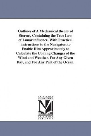 Carte Outlines of A Mechanical theory of Storms, Containing the True Law of Lunar influence, With Practical instructions to the Navigator, to Enable Him App Thomas Bassnett