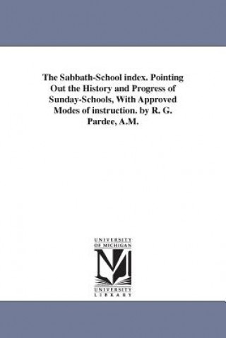 Book Sabbath-School index. Pointing Out the History and Progress of Sunday-Schools, With Approved Modes of instruction. by R. G. Pardee, A.M. Richard Gay Pardee