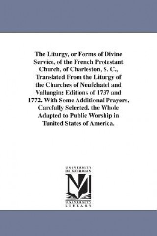 Kniha Liturgy, or Forms of Divine Service, of the French Protestant Church, of Charleston, S. C., Translated From the Liturgy of the Churches of Neufchatel (S C ) French Protestant Chur Charleston (S C ) French Protestant Chur