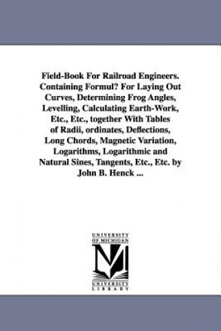 Kniha Field-Book for Railroad Engineers. Containing Formulu for Laying Out Curves, Determining Frog Angles, Levelling, Calculating Earth-Work, Etc., Etc., T John Benjamin Henck